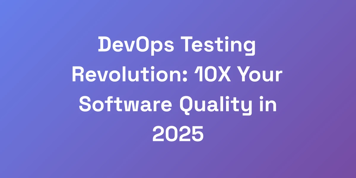 DevOps Testing Revolution: 10X Your Software Quality in 2025