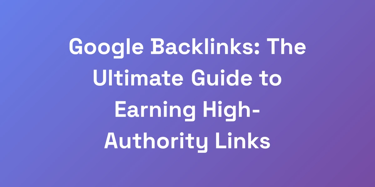 Google Backlinks: The Ultimate Guide to Earning High-Authority Links
