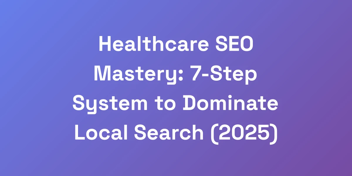 Healthcare SEO Mastery: 7-Step System to Dominate Local Search (2025)