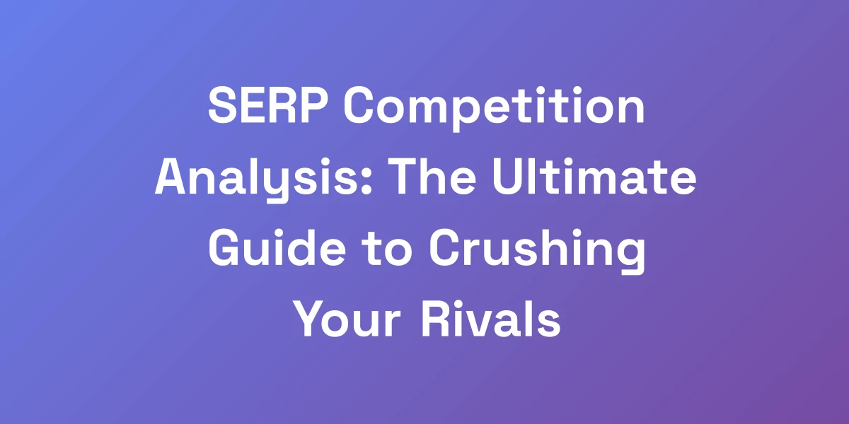 SERP Competition Analysis: The Ultimate Guide to Crushing Your Rivals